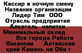 Кассир в ночную смену › Название организации ­ Лидер Тим, ООО › Отрасль предприятия ­ Алкоголь, напитки › Минимальный оклад ­ 36 000 - Все города Работа » Вакансии   . Алтайский край,Камень-на-Оби г.
